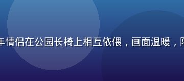 治愈系羞羞视频场景，一对老年情侣在公园长椅上相互依偎，画面温暖，阳光斑驳，充满岁月静好的氛围