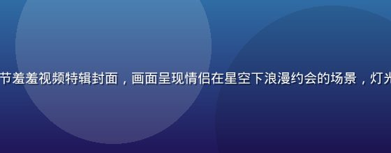 2026年七夕节羞羞视频特辑封面，画面呈现情侣在星空下浪漫约会的场景，灯光暖黄，氛围温馨